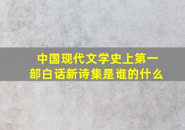 中国现代文学史上第一部白话新诗集是谁的什么