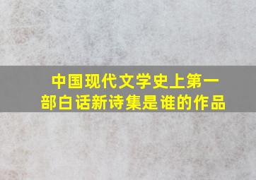 中国现代文学史上第一部白话新诗集是谁的作品