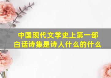 中国现代文学史上第一部白话诗集是诗人什么的什么