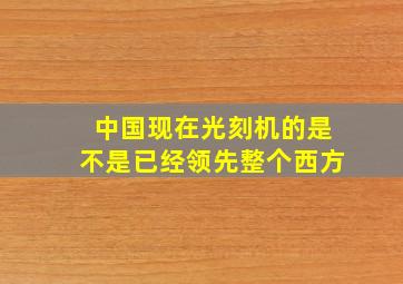 中国现在光刻机的是不是已经领先整个西方