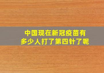 中国现在新冠疫苗有多少人打了第四针了呢