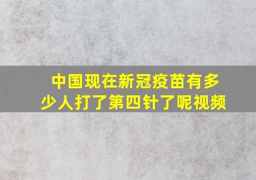 中国现在新冠疫苗有多少人打了第四针了呢视频