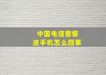 中国电信套餐送手机怎么回事