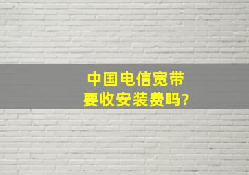 中国电信宽带要收安装费吗?