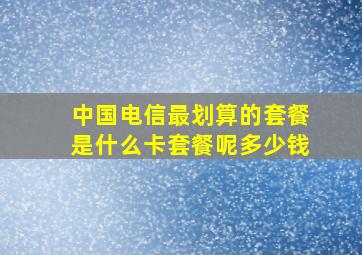 中国电信最划算的套餐是什么卡套餐呢多少钱