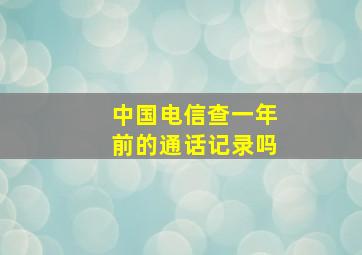 中国电信查一年前的通话记录吗