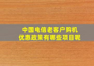 中国电信老客户购机优惠政策有哪些项目呢