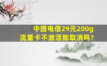 中国电信29元200g流量卡不激活能取消吗?