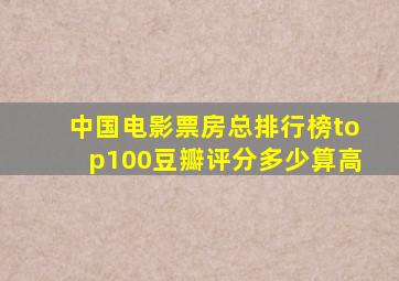 中国电影票房总排行榜top100豆瓣评分多少算高