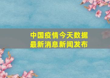 中国疫情今天数据最新消息新闻发布