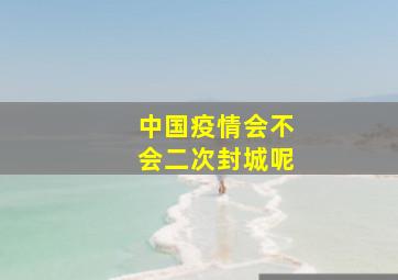 中国疫情会不会二次封城呢