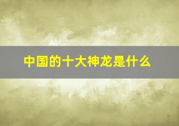 中国的十大神龙是什么