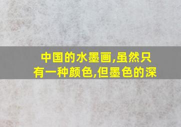 中国的水墨画,虽然只有一种颜色,但墨色的深