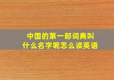 中国的第一部词典叫什么名字呢怎么读英语