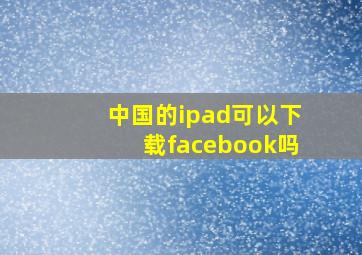 中国的ipad可以下载facebook吗