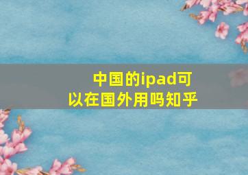 中国的ipad可以在国外用吗知乎