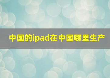 中国的ipad在中国哪里生产