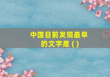 中国目前发现最早的文字是 ( )