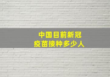 中国目前新冠疫苗接种多少人