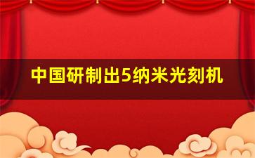 中国研制出5纳米光刻机