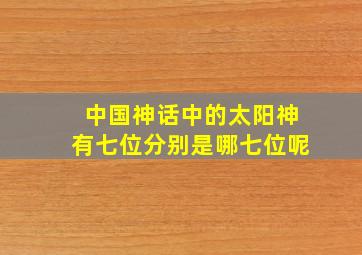 中国神话中的太阳神有七位分别是哪七位呢