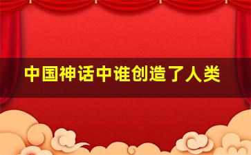 中国神话中谁创造了人类