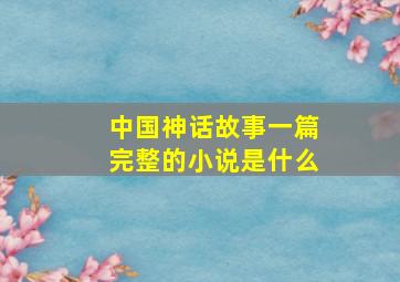 中国神话故事一篇完整的小说是什么