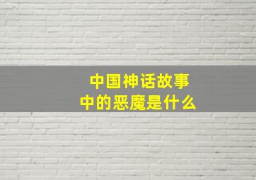 中国神话故事中的恶魔是什么