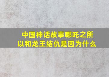 中国神话故事哪吒之所以和龙王结仇是因为什么