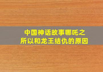 中国神话故事哪吒之所以和龙王结仇的原因