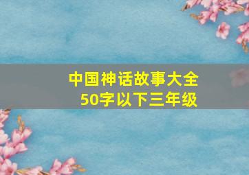 中国神话故事大全50字以下三年级