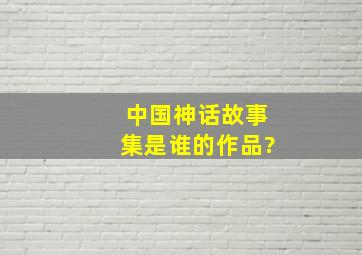 中国神话故事集是谁的作品?