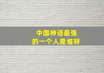 中国神话最强的一个人是谁呀