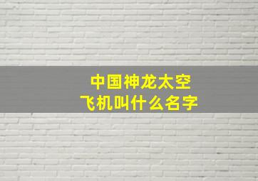 中国神龙太空飞机叫什么名字