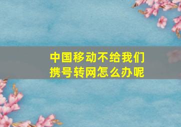 中国移动不给我们携号转网怎么办呢