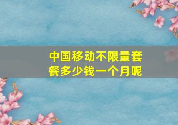 中国移动不限量套餐多少钱一个月呢