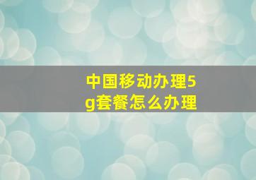 中国移动办理5g套餐怎么办理