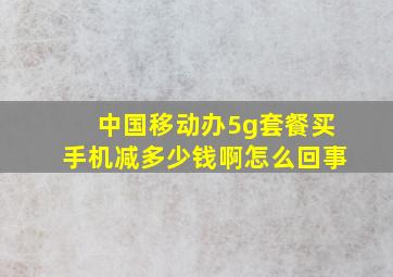 中国移动办5g套餐买手机减多少钱啊怎么回事