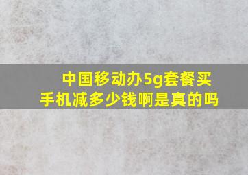 中国移动办5g套餐买手机减多少钱啊是真的吗