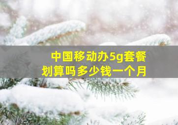 中国移动办5g套餐划算吗多少钱一个月