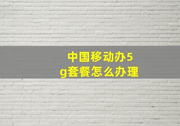 中国移动办5g套餐怎么办理