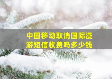 中国移动取消国际漫游短信收费吗多少钱