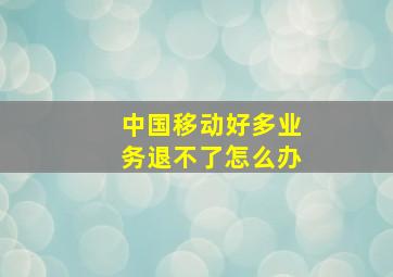 中国移动好多业务退不了怎么办