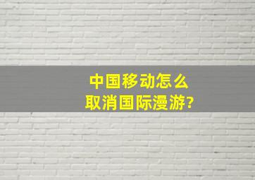 中国移动怎么取消国际漫游?