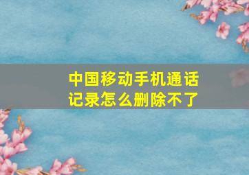 中国移动手机通话记录怎么删除不了