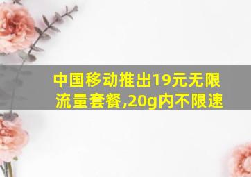 中国移动推出19元无限流量套餐,20g内不限速