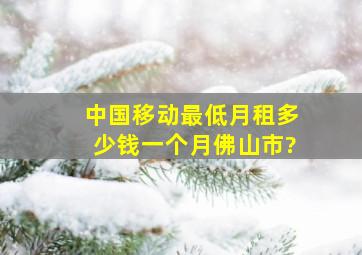 中国移动最低月租多少钱一个月佛山市?