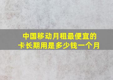 中国移动月租最便宜的卡长期用是多少钱一个月