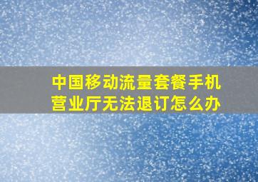 中国移动流量套餐手机营业厅无法退订怎么办