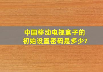 中国移动电视盒子的初始设置密码是多少?